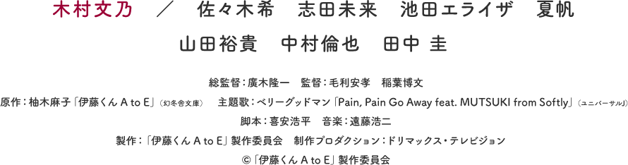 木村文乃　／　佐々木希　志田未来　池田エライザ　夏帆　山田裕貴　中村倫也　田中 圭　総監督：廣木隆一　監督：毛利安孝　稲葉博文　原作：柚木麻子「伊藤くんA to E」（幻冬舎文庫）　主題歌：ベリーグッドマン「Pain, Pain Go Away feat. MUTSUKI from Softly」（ユニバーサルJ）　脚本：喜安浩平　音楽：遠藤浩二　製作：「伊藤くんA to E」製作委員会　制作プロダクション：ドリマックス・テレビジョン　©「伊藤くんA to E」製作委員会