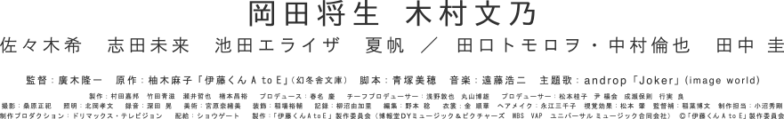 岡田将生　木村文乃　佐々木希　志田未来　池田エライザ　夏帆　／　中村倫也　田中 圭　監督：廣木隆一　原作：柚木麻子「伊藤くんA to E」（幻冬舎文庫）　制作プロダクション：ドリマックス・テレビジョン　配給：ショウゲート　©「伊藤くんA to E」製作委員会