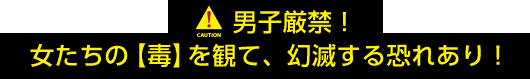 男子厳禁！女たちの【毒】を観て、幻滅する恐れあり！！